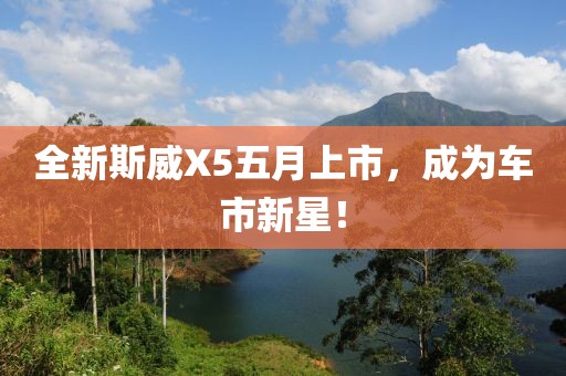 全新斯威X5五月上市，成為車市新星！