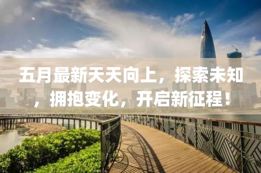 五月最新天天向上，探索未知，擁抱變化，開(kāi)啟新征程！