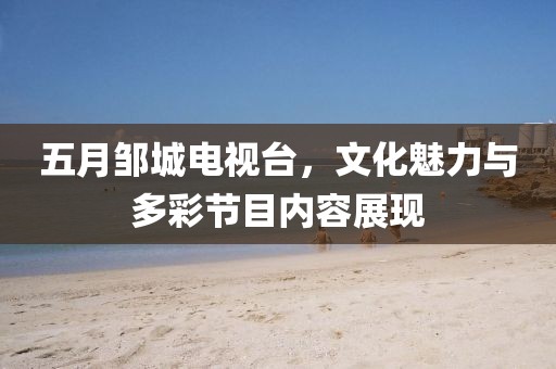 五月鄒城電視臺，文化魅力與多彩節(jié)目內(nèi)容展現(xiàn)