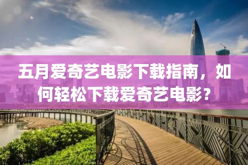 五月愛(ài)奇藝電影下載指南，如何輕松下載愛(ài)奇藝電影？