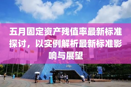五月固定資產(chǎn)殘值率最新標(biāo)準(zhǔn)探討，以實(shí)例解析最新標(biāo)準(zhǔn)影響與展望