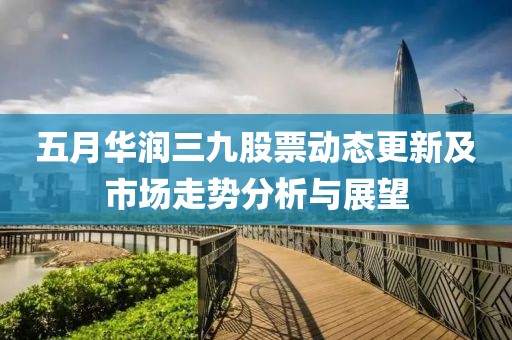 五月華潤(rùn)三九股票動(dòng)態(tài)更新及市場(chǎng)走勢(shì)分析與展望