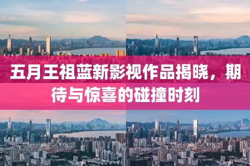 五月王祖藍(lán)新影視作品揭曉，期待與驚喜的碰撞時(shí)刻