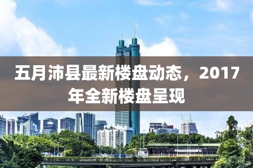 五月沛縣最新樓盤動態(tài)，2017年全新樓盤呈現(xiàn)