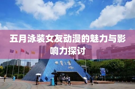 五月泳裝女友動(dòng)漫的魅力與影響力探討