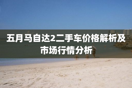 五月馬自達(dá)2二手車價(jià)格解析及市場行情分析