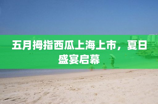 五月拇指西瓜上海上市，夏日盛宴啟幕