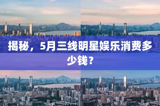 揭秘，5月三線(xiàn)明星娛樂(lè)消費(fèi)多少錢(qián)？