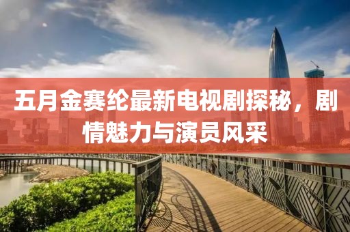 五月金賽綸最新電視劇探秘，劇情魅力與演員風(fēng)采