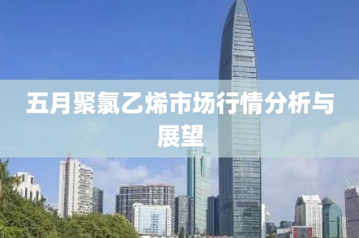 五月聚氯乙烯市場行情分析與展望
