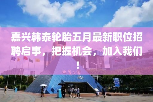 嘉興韓泰輪胎五月最新職位招聘啟事，把握機(jī)會(huì)，加入我們！