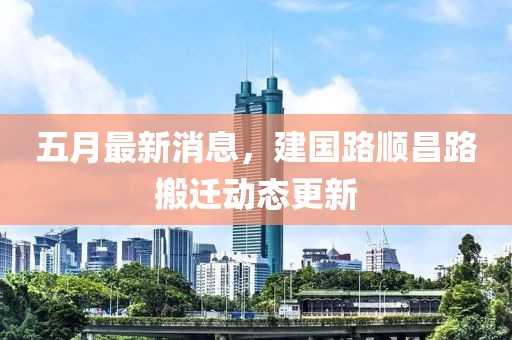 五月最新消息，建國(guó)路順昌路搬遷動(dòng)態(tài)更新