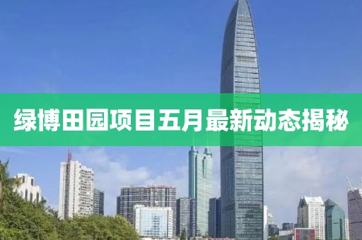 綠博田園項目五月最新動態(tài)揭秘