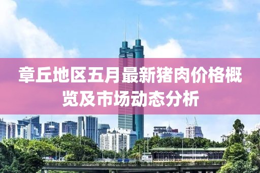 章丘地區(qū)五月最新豬肉價(jià)格概覽及市場(chǎng)動(dòng)態(tài)分析