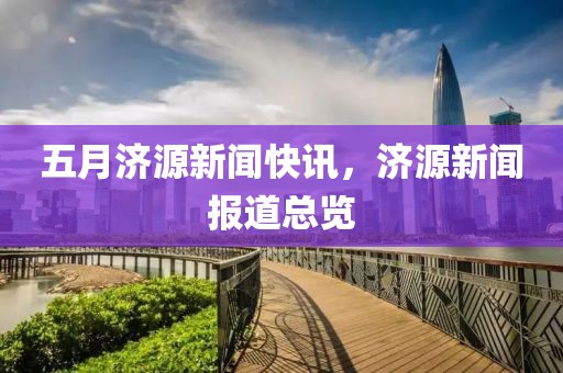 五月濟源新聞快訊，濟源新聞報道總覽