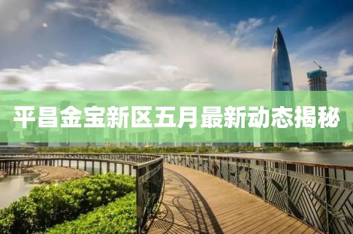 平昌金寶新區(qū)五月最新動態(tài)揭秘