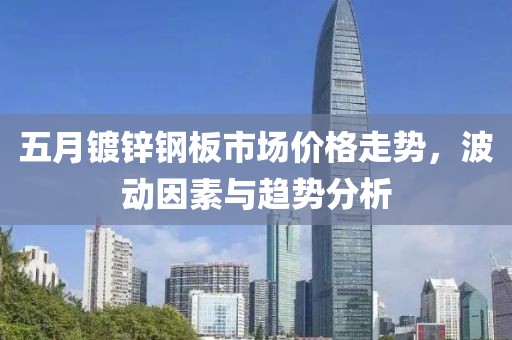 五月鍍鋅鋼板市場(chǎng)價(jià)格走勢(shì)，波動(dòng)因素與趨勢(shì)分析