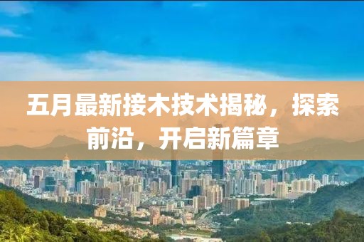 五月最新接木技術(shù)揭秘，探索前沿，開啟新篇章