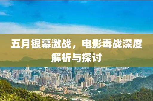 五月銀幕激戰(zhàn)，電影毒戰(zhàn)深度解析與探討