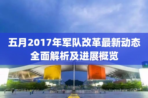 五月2017年軍隊改革最新動態(tài)全面解析及進展概覽