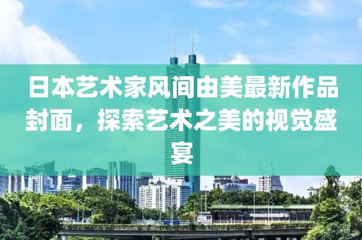 日本藝術(shù)家風(fēng)間由美最新作品封面，探索藝術(shù)之美的視覺盛宴