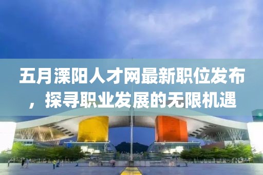 五月溧陽人才網(wǎng)最新職位發(fā)布，探尋職業(yè)發(fā)展的無限機(jī)遇