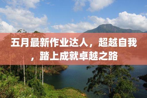 五月最新作業(yè)達人，超越自我，踏上成就卓越之路