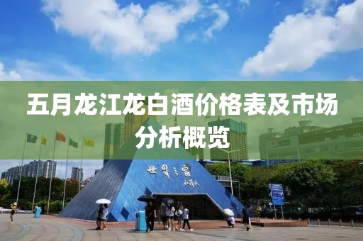 五月龍江龍白酒價(jià)格表及市場分析概覽
