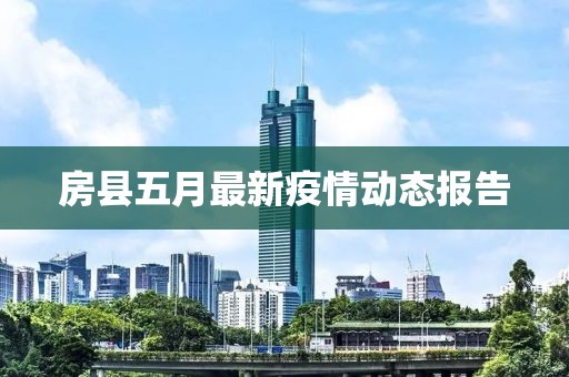 房縣五月最新疫情動(dòng)態(tài)報(bào)告