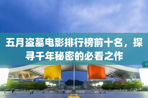 五月盜墓電影排行榜前十名，探尋千年秘密的必看之作