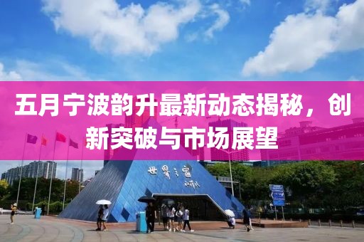 五月寧波韻升最新動態(tài)揭秘，創(chuàng)新突破與市場展望