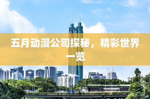 五月動漫公司探秘，精彩世界一覽