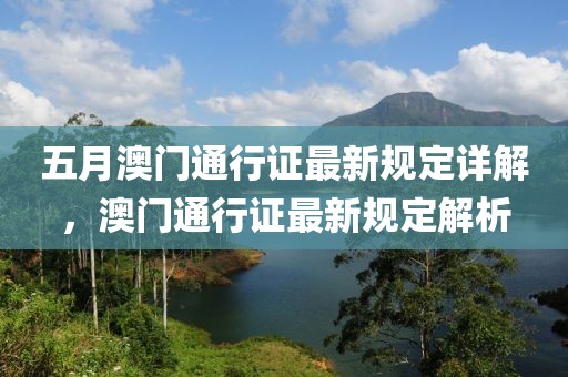 五月澳門通行證最新規(guī)定詳解，澳門通行證最新規(guī)定解析