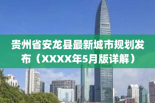 貴州省安龍縣最新城市規(guī)劃發(fā)布（XXXX年5月版詳解）