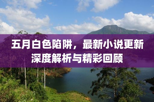 五月白色陷阱，最新小說(shuō)更新深度解析與精彩回顧