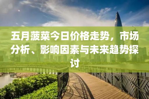 五月菠菜今日價格走勢，市場分析、影響因素與未來趨勢探討