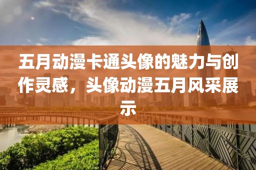 五月動漫卡通頭像的魅力與創(chuàng)作靈感，頭像動漫五月風(fēng)采展示