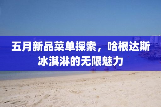五月新品菜單探索，哈根達(dá)斯冰淇淋的無限魅力