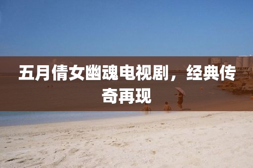 五月倩女幽魂電視劇，經(jīng)典傳奇再現(xiàn)