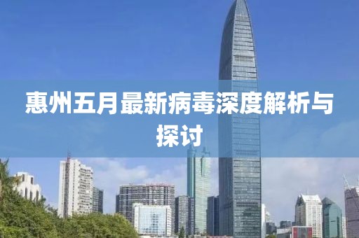 惠州五月最新病毒深度解析與探討