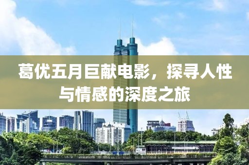 葛優(yōu)五月巨獻(xiàn)電影，探尋人性與情感的深度之旅