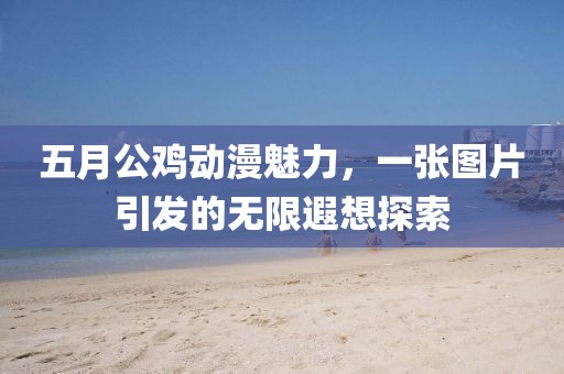 五月公雞動(dòng)漫魅力，一張圖片引發(fā)的無限遐想探索