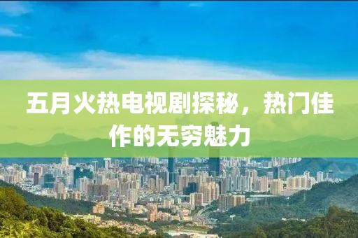 五月火熱電視劇探秘，熱門佳作的無窮魅力
