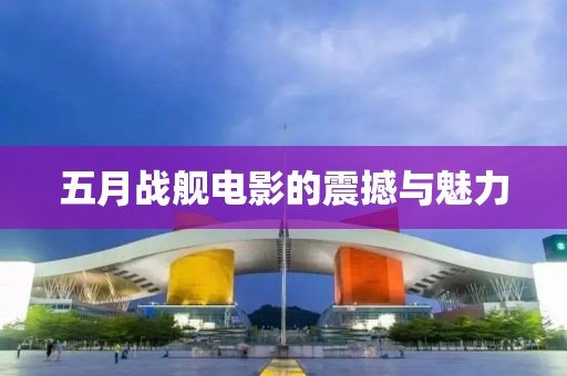 五月戰(zhàn)艦電影的震撼與魅力