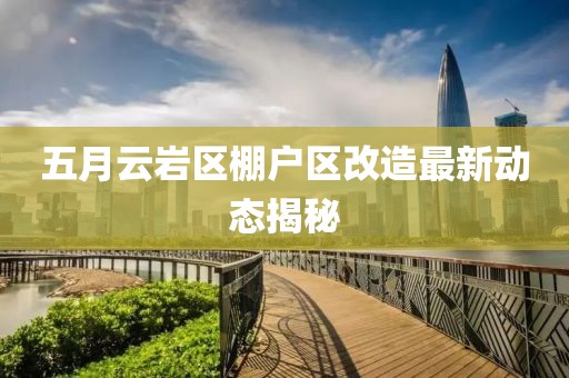 五月云巖區(qū)棚戶(hù)區(qū)改造最新動(dòng)態(tài)揭秘