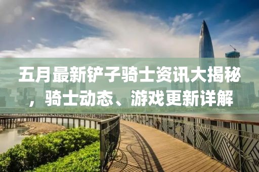 五月最新鏟子騎士資訊大揭秘，騎士動(dòng)態(tài)、游戲更新詳解