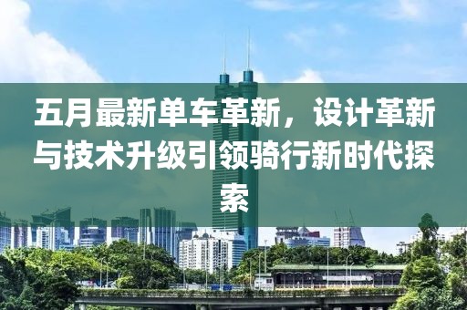 五月最新單車革新，設(shè)計(jì)革新與技術(shù)升級引領(lǐng)騎行新時(shí)代探索