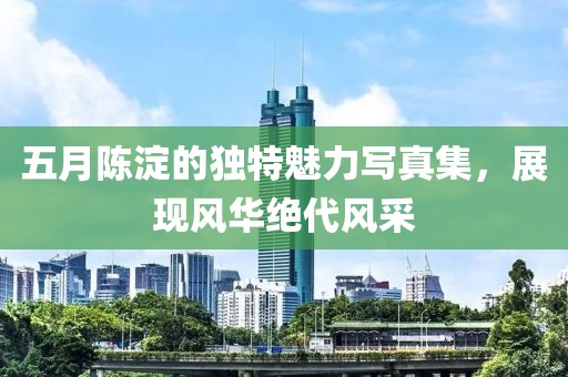 五月陳淀的獨特魅力寫真集，展現(xiàn)風華絕代風采