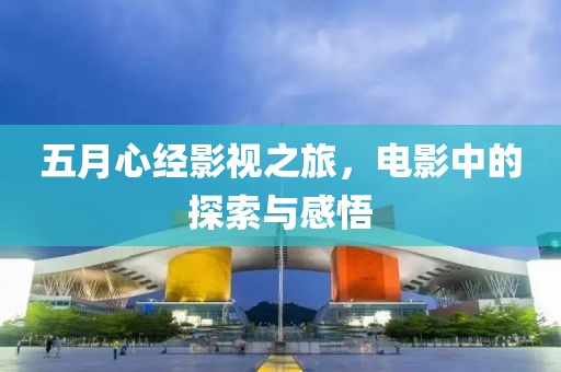 五月心經(jīng)影視之旅，電影中的探索與感悟