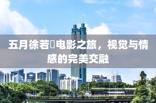 五月徐若瑄電影之旅，視覺與情感的完美交融